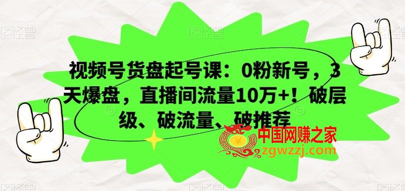 视频号货盘起号课：0粉新号，3天爆盘，直播间流量10万+！破层级、破流量、破推荐