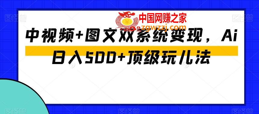 中视频+图文双系统变现，Ai日入500+顶级玩儿法