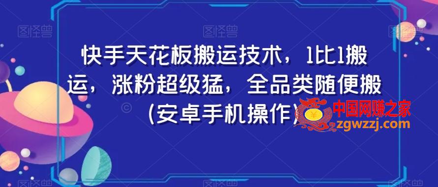 快手天花板搬运技术，1比1搬运，涨粉超级猛，全品类随便搬（安卓手机操作）,快手天花板搬运技术，1比1搬运，涨粉超级猛，全品类随便搬（安卓手机操作）,搬运,操作,手机,第1张