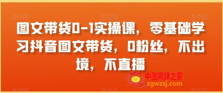 图文带货0-1实操课，零基础学习抖音图文带货，0粉丝，不出境，不直播,图文带货0-1实操课，零基础学习抖音图文带货，0粉丝，不出境，不直播,图文,实操课,第1张