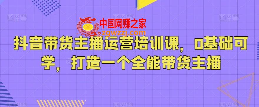 抖音带货主播运营培训课，0基础可学，打造一个全能带货主播,抖音带货主播运营培训课，0基础可学，打造一个全能带货主播,老师,主播,第1张