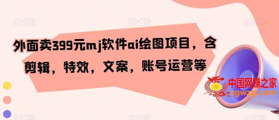 外面卖399元mj软件ai绘图项目，含剪辑，特效，文案，账号运营等