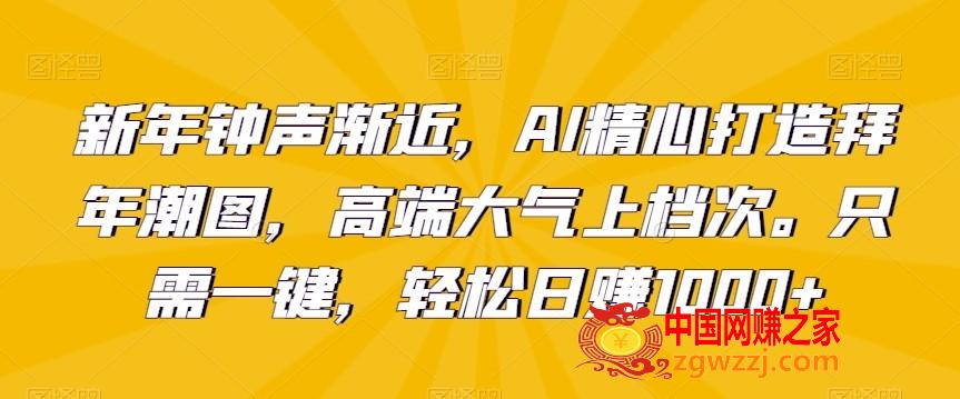 新年钟声渐近，AI精心打造拜年潮图，高端大气上档次。只需一键，轻松日赚1000+【揭秘】