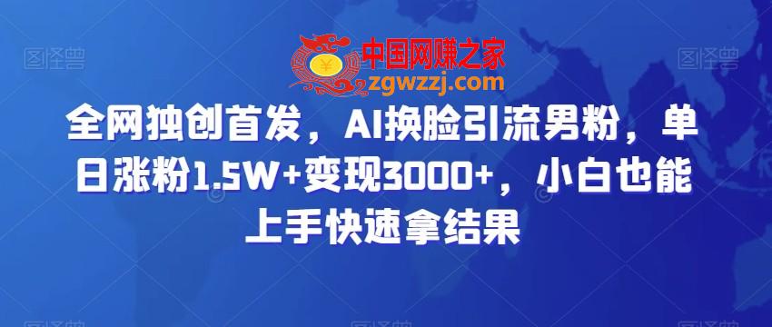 全网独创首发，AI换脸引流男粉，单日涨粉1.5W+变现3000+，小白也能上手快速拿结果【揭秘】,全网独创首发，AI换脸引流男粉，单日涨粉1.5W+变现3000+，小白也能上手快速拿结果【揭秘】,AI,变现,快速,第1张