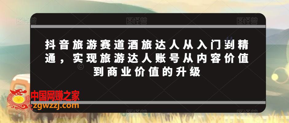 抖音旅游赛道酒旅达人从入门到精通，实现旅游达人账号从内容价值到商业价值的升级,抖音旅游赛道酒旅达人从入门到精通，实现旅游达人账号从内容价值到商业价值的升级,旅游,达人,抖音,第1张