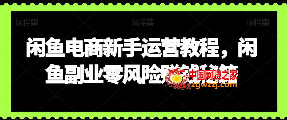 闲鱼电商新手运营教程，闲鱼副业零风险赚钱秘籍