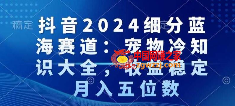 抖音2024细分蓝海赛道：宠物冷知识大全，收益稳定，月入五位数【揭秘】,抖音2024细分蓝海赛道：宠物冷知识大全，收益稳定，月入五位数【揭秘】,宠物,知识,学习,第1张