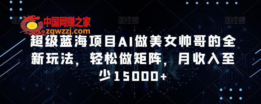 超级蓝海项目AI做美女帅哥的全新玩法，轻松做矩阵，月收入至少15000+【揭秘】,超级蓝海项目AI做美女帅哥的全新玩法，轻松做矩阵，月收入至少15000+【揭秘】,项目,简单,教程,第1张