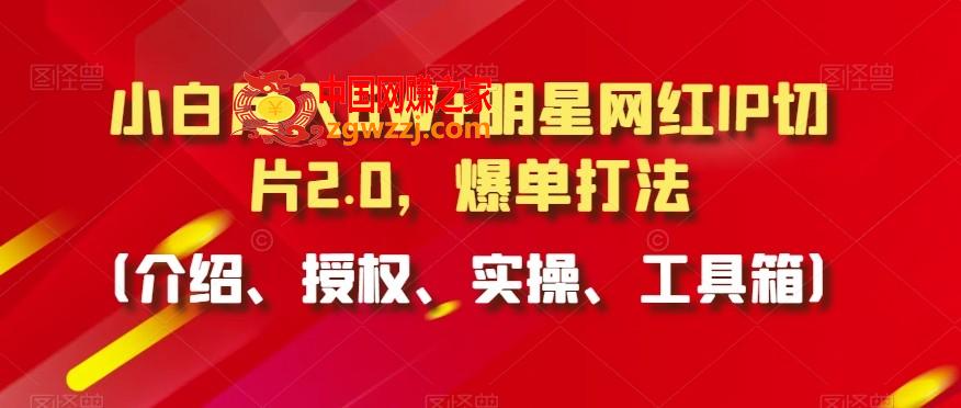 小白月入6W+明星网红IP切片2.0，爆单打法（介绍、授权、实操、工具箱）【揭秘】