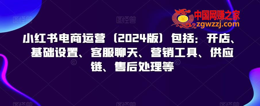 小红书电商运营（2024版）包括：开店、基础设置、客服聊天、营销工具、供应链、售后处理等