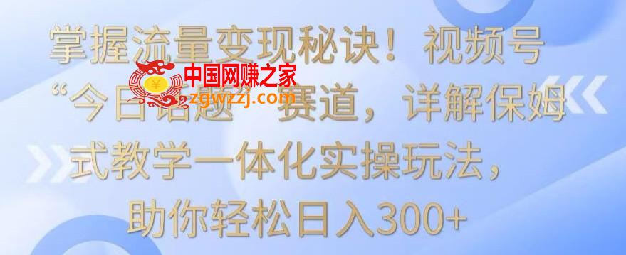 掌握流量变现秘诀！视频号“今日话题”赛道，详解保姆式教学一体化实操玩法，助你轻松日入300+【揭秘】,掌握流量变现秘诀！视频号“今日话题”赛道，详解保姆式教学一体化实操玩法，助你轻松日入300+【揭秘】,视频,变现,教学,第1张