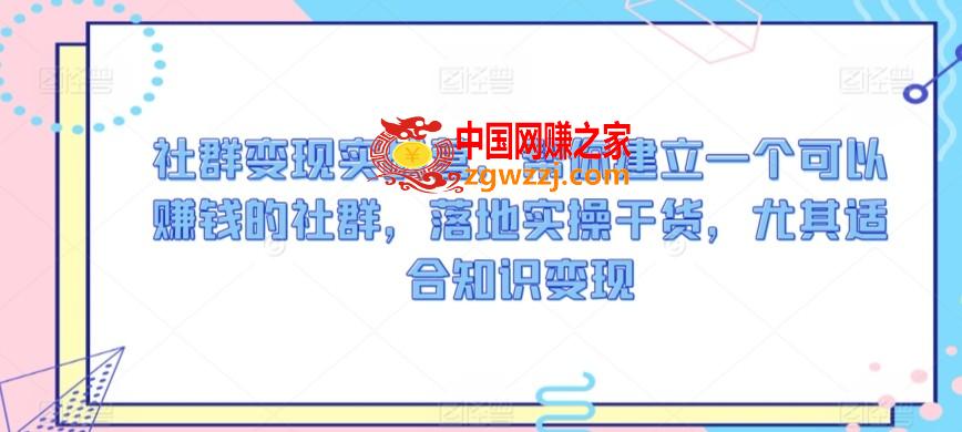 社群变现实战营，帮你建立一个可以赚钱的社群，落地实操干货，尤其适合知识变现,社群变现实战营，帮你建立一个可以赚钱的社群，落地实操干货，尤其适合知识变现,社群,变现,核心,第1张