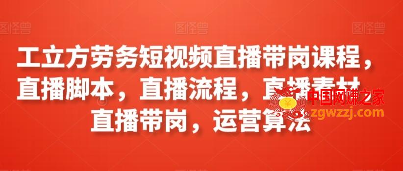 工立方劳务短视频直播带岗课程，直播脚本，直播流程，直播素材，直播带岗，运营算法