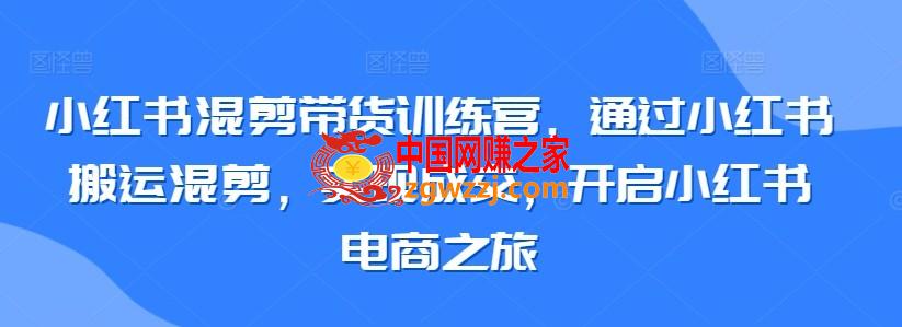 小红书混剪带货训练营，通过小红书搬运混剪，实现成交，开启小红书电商之旅