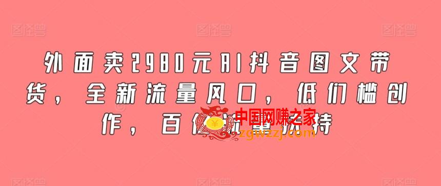 外面卖2980元AI抖音图文带货，全新流量风口，低们槛创作，百亿流量扶持