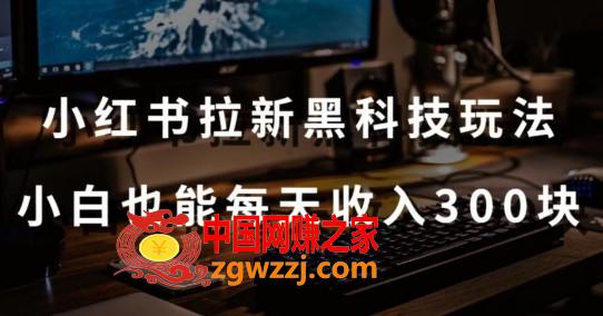 黑科技玩法之：小红书拉新，小白也能日入300元【操作视频教程+黑科技工具】【揭秘】,黑科技玩法之：小红书拉新，小白也能日入300元【操作视频教程+黑科技工具】【揭秘】,科技,玩法,收益,第1张