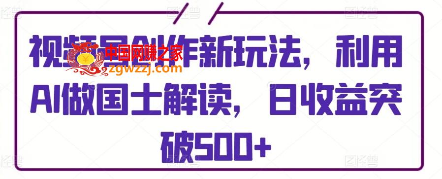 视频号创作新玩法，利用AI做国士解读，日收益突破500+【揭秘】