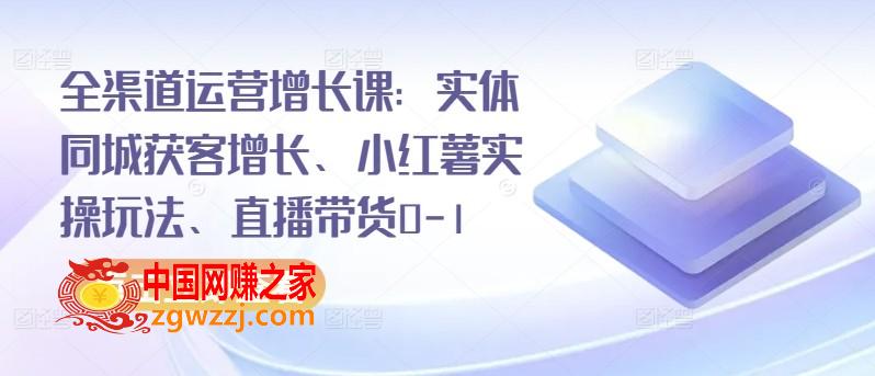 全渠道运营增长课：实体同城获客增长、小红薯实操玩法、直播带货0-1