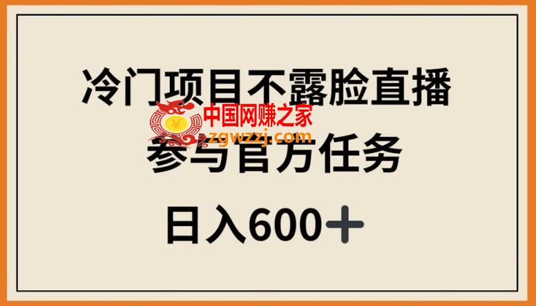 冷门项目不露脸直播，参与官方任务，日入600+【揭秘】,冷门项目不露脸直播，参与官方任务，日入600+【揭秘】,直播,项目,学习,第1张