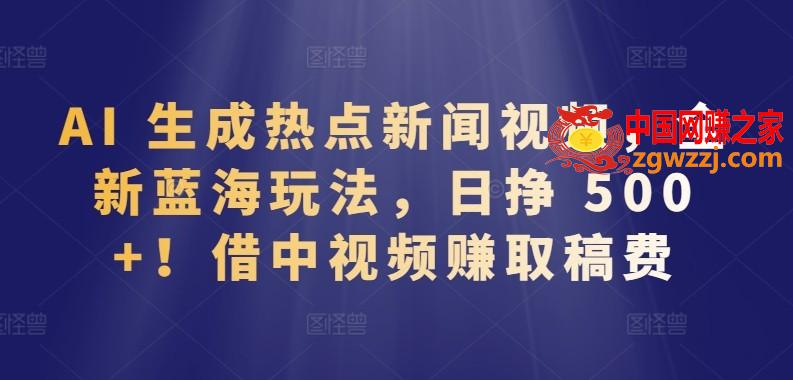 AI 生成热点新闻视频，全新蓝海玩法，日挣 500+!借中视频赚取稿费【揭秘】