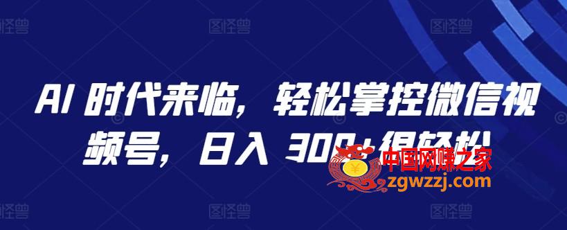 AI 时代来临，轻松掌控微信视频号，日入 300+很轻松【揭秘】