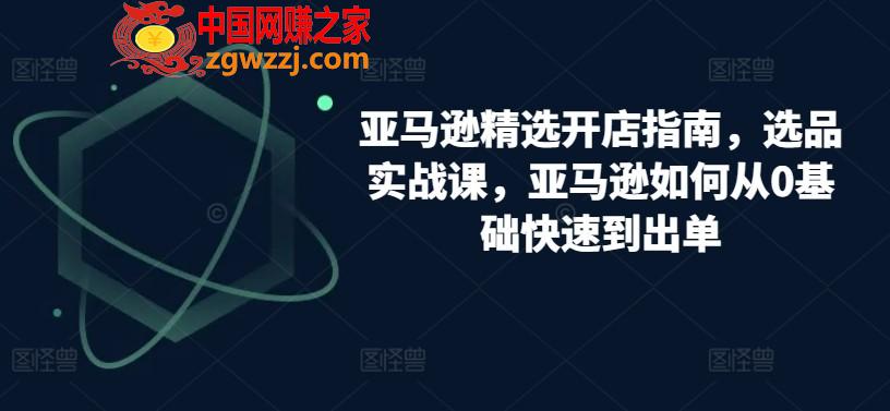 亚马逊精选开店指南，选品实战课，亚马逊如何从0基础快速到出单,亚马逊精选开店指南，选品实战课，亚马逊如何从0基础快速到出单,亚马逊,如何,第1张