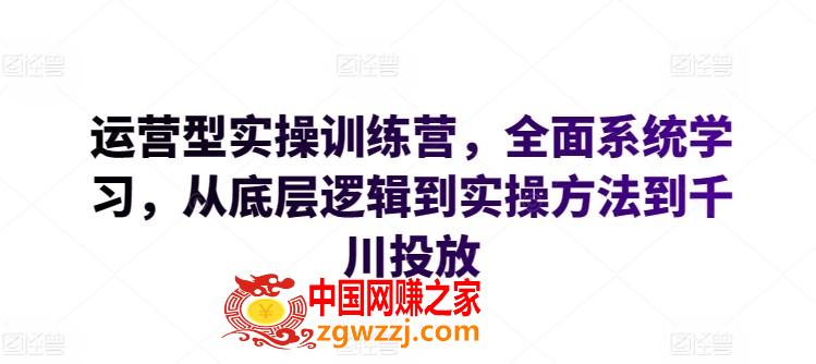 运营型实操训练营，全面系统学习，从底层逻辑到实操方法到千川投放