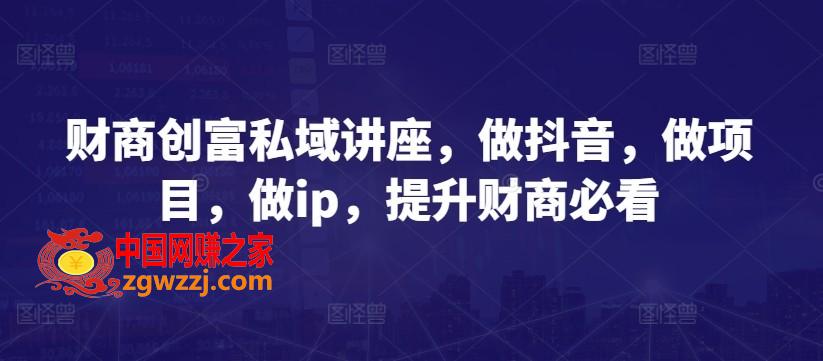 财商创富私域讲座，做抖音，做项目，做ip，提升财商必看