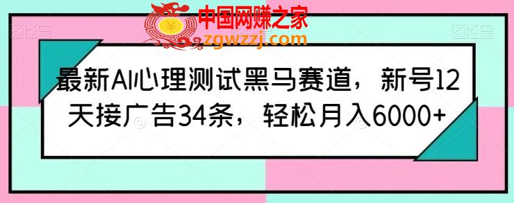 最新AI心理测试黑马赛道，新号12天接广告34条，轻松月入6000+【揭秘】
