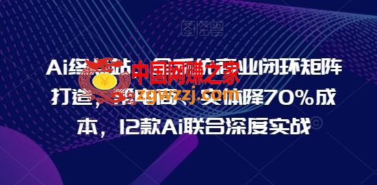 Ai终点站，全系统商业闭环矩阵打造，帮电商、实体降70%成本，12款Ai联合深度实战