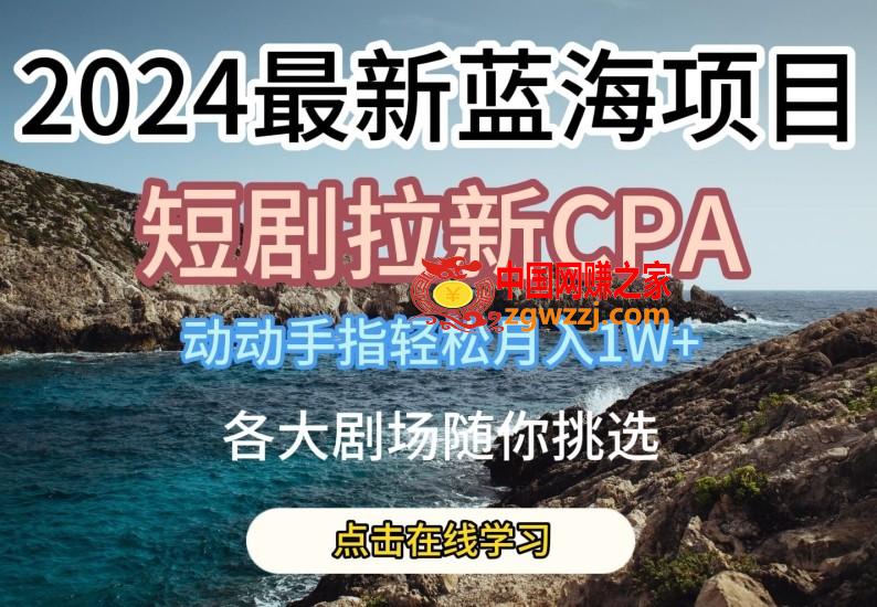 2024最新蓝海项日，短剧拉新CPA，动动手指轻松月入1W，全各大剧场随你挑选【揭秘】