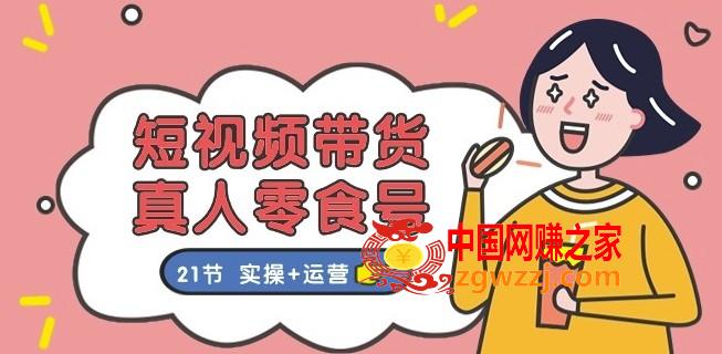短视频带货真人零食号：更全面的零食带货教程：21节 实操+运营