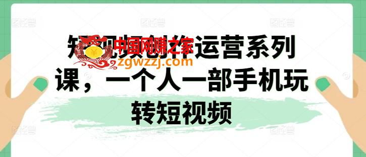 短视频创作运营系列课，一个人一部手机玩转短视频
