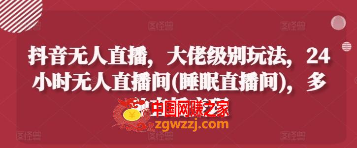 抖音无人直播，大佬级别玩法，24小时无人直播间(睡眠直播间)，多种直播变现【揭秘】