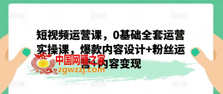 短视频运营课，0基础全套运营实操课，爆款内容设计+粉丝运营+内容变现