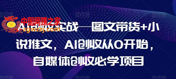 AI创收实战—图文带货+小说推文，AI创收从0开始，自媒体创收必学项目