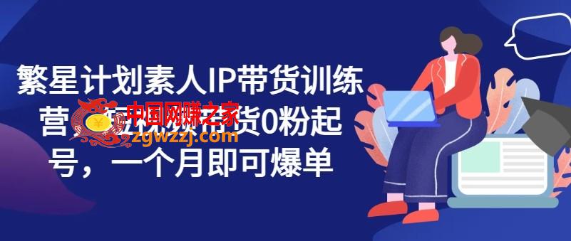 繁星计划素人IP带货训练营，短视频带货0粉起号，一个月即可爆单