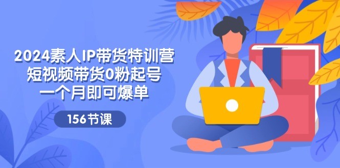 图片[1]-2024素人IP带货特训营，短视频带货0粉起号，一个月即可爆单（156节）-中创网_分享中创网创业资讯_最新网络项目资源