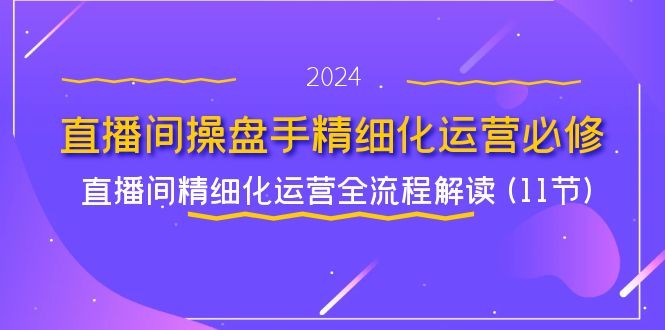 图片[1]-直播间操盘手精细化运营必修，直播间精细化运营全流程解读 (11节)-中创网_分享中创网创业资讯_最新网络项目资源
