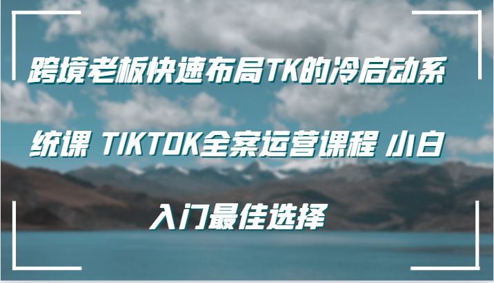 图片[1]-跨境老板快速布局TK的冷启动系统课 TIKTOK全案运营课程 小白入门最佳选择-中创网_分享中创网创业资讯_最新网络项目资源