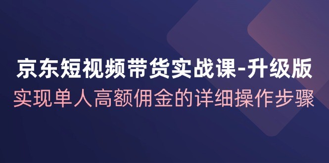 图片[1]-京东短视频带货实战课升级版，实现单人高额佣金的详细操作步骤-中创网_分享中创网创业资讯_最新网络项目资源