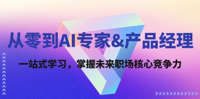 从零到AI专家&amp;产品经理：一站式学习，掌握未来职场核心竞争力