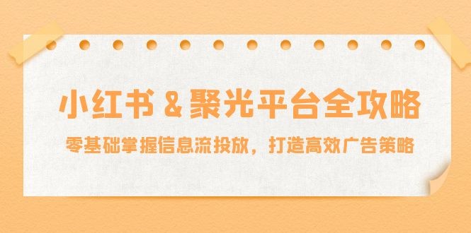 图片[1]-小红薯聚光平台全攻略：零基础掌握信息流投放，打造高效广告策略-中创网_分享中创网创业资讯_最新网络项目资源